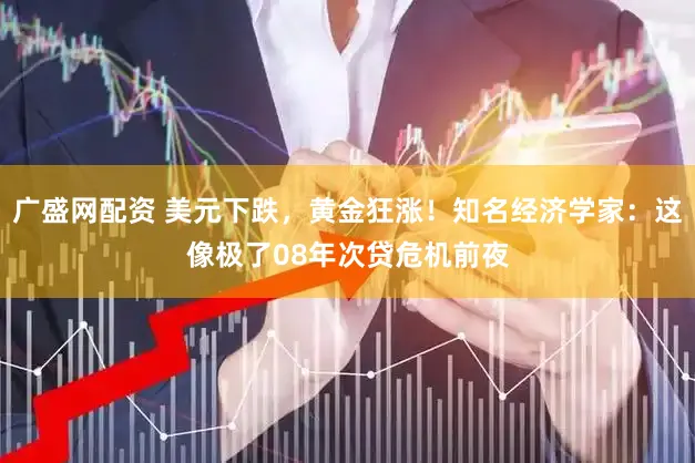 广盛网配资 美元下跌，黄金狂涨！知名经济学家：这像极了08年次贷危机前夜