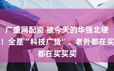广盛网配资 被今天的华强北硬控了！全是“科技广货”，老外都在买买买