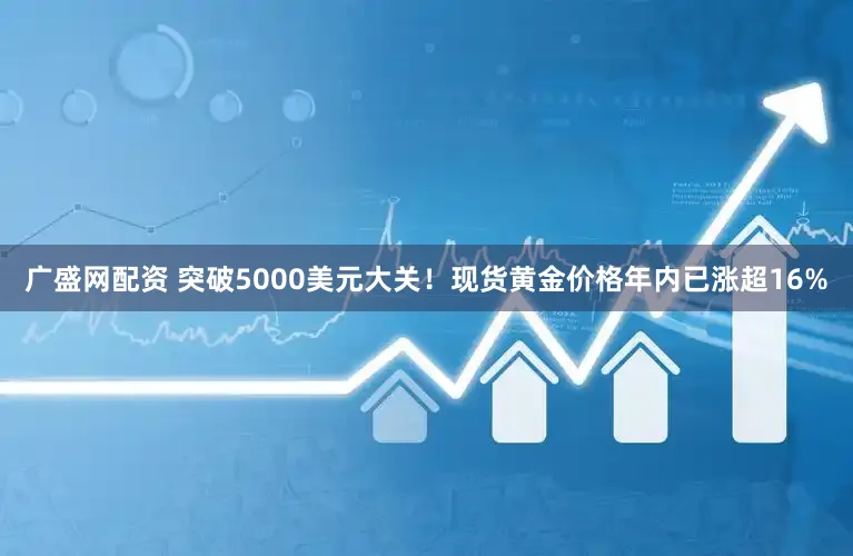 广盛网配资 突破5000美元大关！现货黄金价格年内已涨超16%