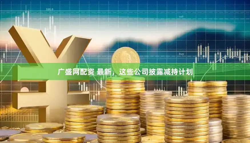 广盛网配资 最新，这些公司披露减持计划