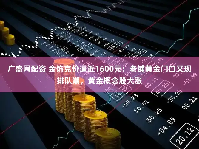 广盛网配资 金饰克价逼近1600元：老铺黄金门口又现排队潮，黄金概念股大涨