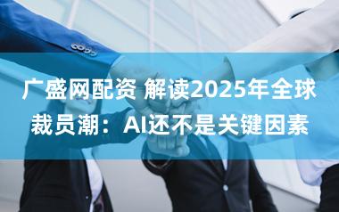 广盛网配资 解读2025年全球裁员潮：AI还不是关键因素