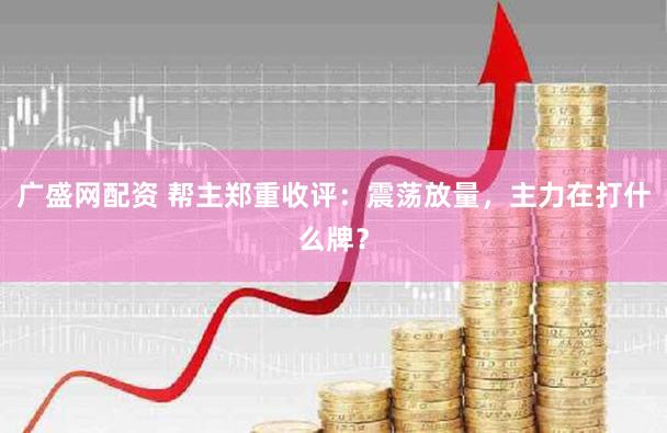 广盛网配资 帮主郑重收评：震荡放量，主力在打什么牌？