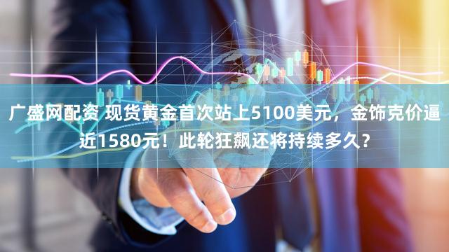 广盛网配资 现货黄金首次站上5100美元，金饰克价逼近1580元！此轮狂飙还将持续多久？