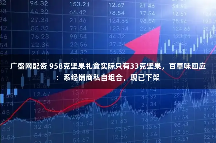 广盛网配资 958克坚果礼盒实际只有33克坚果，百草味回应：系经销商私自组合，现已下架
