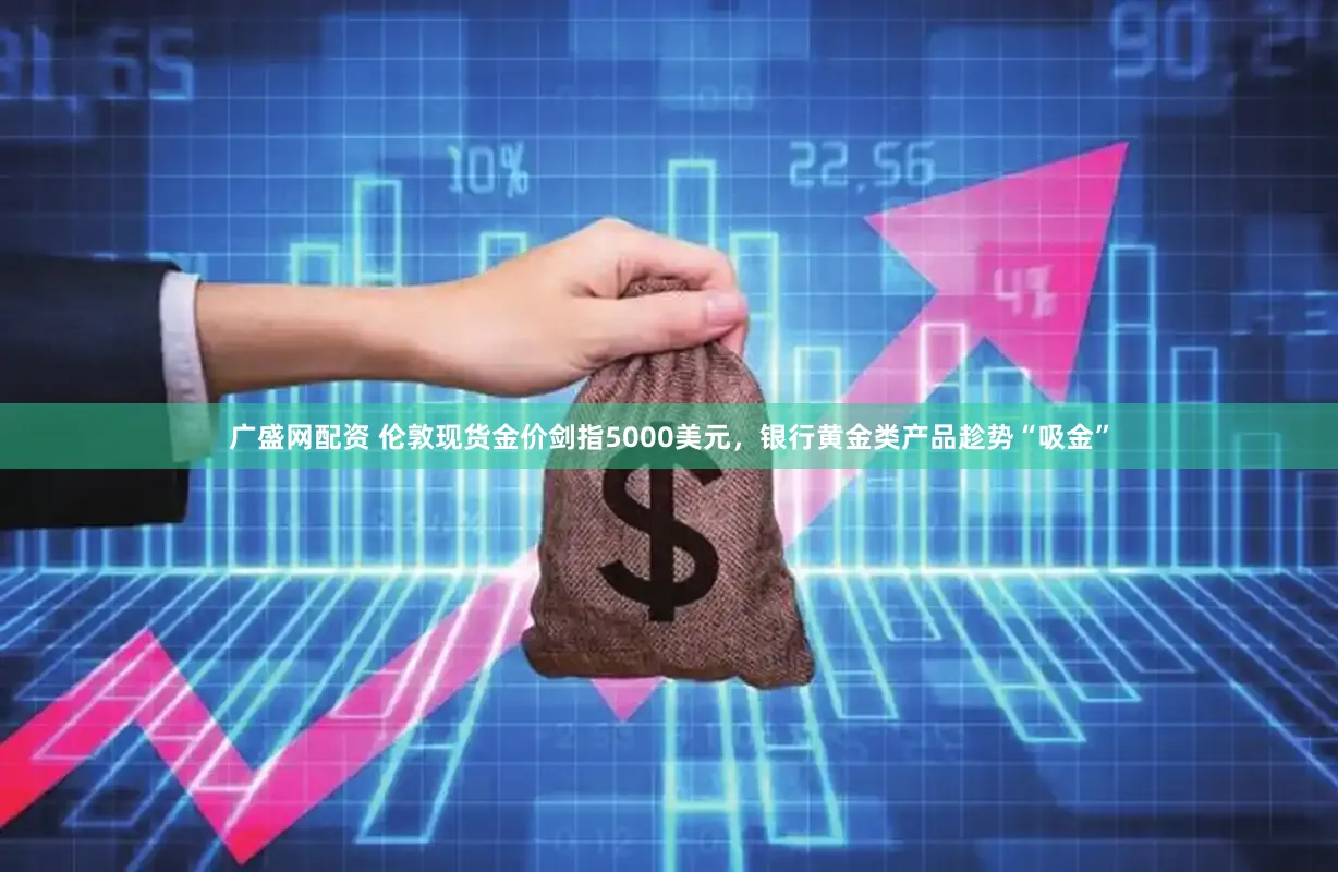 广盛网配资 伦敦现货金价剑指5000美元，银行黄金类产品趁势“吸金”