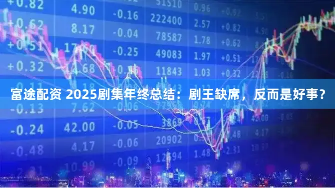 富途配资 2025剧集年终总结：剧王缺席，反而是好事？