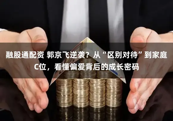 融股通配资 郭京飞逆袭？从“区别对待”到家庭C位，看懂偏爱背后的成长密码