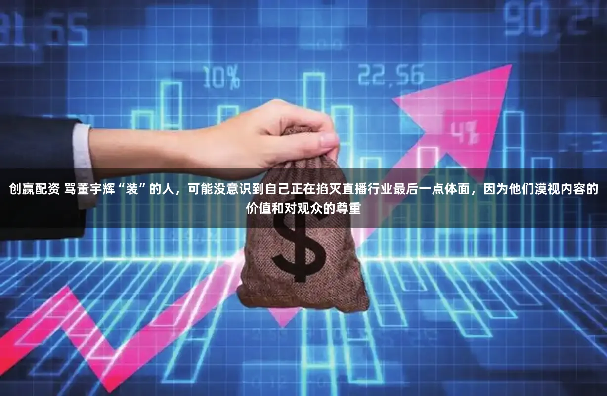 创赢配资 骂董宇辉“装”的人，可能没意识到自己正在掐灭直播行业最后一点体面，因为他们漠视内容的价值和对观众的尊重