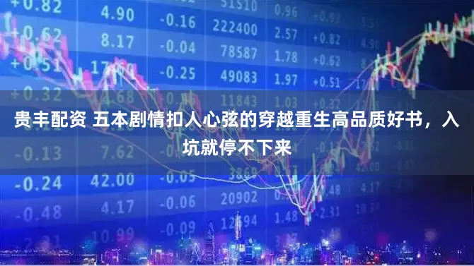 贵丰配资 五本剧情扣人心弦的穿越重生高品质好书，入坑就停不下来