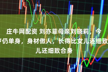 庄牛网配资 刘亦菲母亲刘晓莉，今66岁仍单身，身材傲人，长得比女儿还细致合身