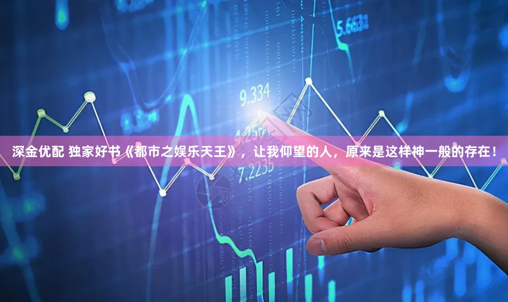 深金优配 独家好书《都市之娱乐天王》，让我仰望的人，原来是这样神一般的存在！