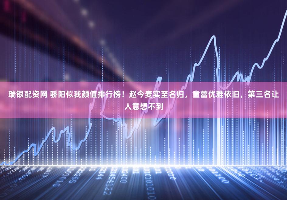 瑞银配资网 骄阳似我颜值排行榜！赵今麦实至名归，童蕾优雅依旧，第三名让人意想不到