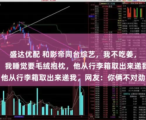 盛达优配 和影帝同台综艺，我不吃姜，他做菜素来不放姜；我睡觉要毛绒抱枕，他从行李箱取出来递我，网友：你俩不对劲