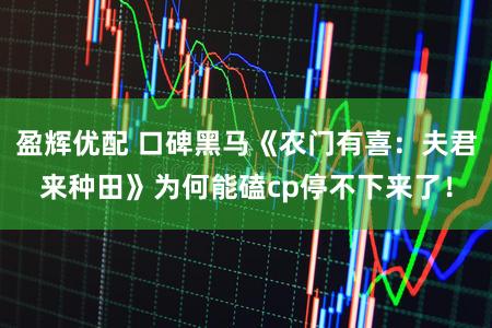 盈辉优配 口碑黑马《农门有喜：夫君来种田》为何能磕cp停不下来了！