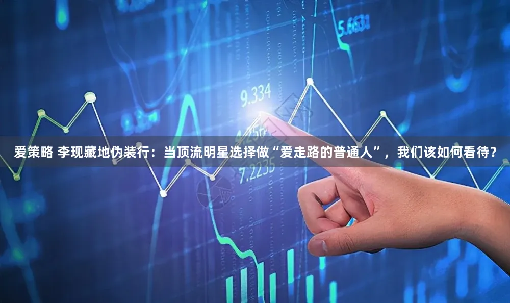 爱策略 李现藏地伪装行：当顶流明星选择做“爱走路的普通人”，我们该如何看待？