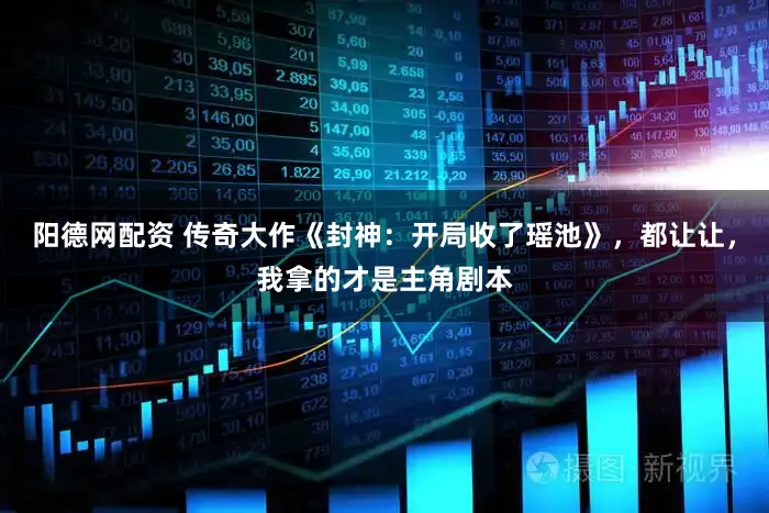 阳德网配资 传奇大作《封神：开局收了瑶池》，都让让，我拿的才是主角剧本