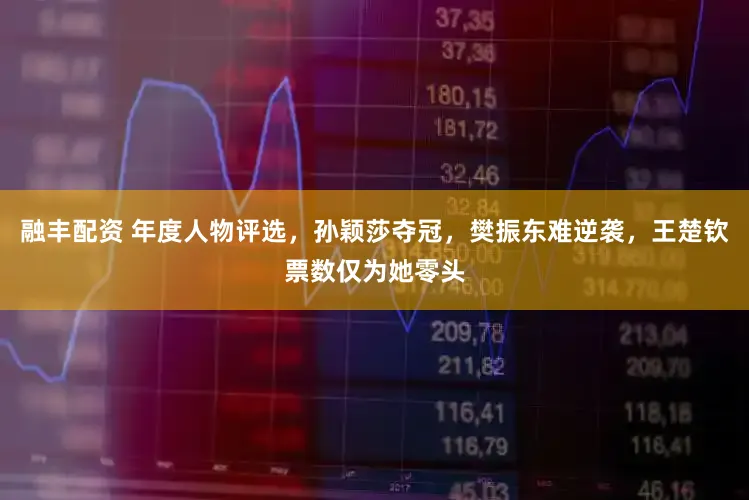 融丰配资 年度人物评选，孙颖莎夺冠，樊振东难逆袭，王楚钦票数仅为她零头
