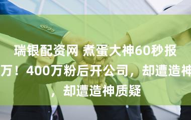 瑞银配资网 煮蛋大神60秒报价21万！400万粉后开公司，却遭造神质疑