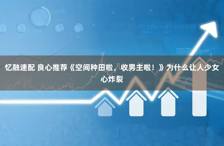 忆融速配 良心推荐《空间种田啦，收男主啦！》为什么让人少女心炸裂