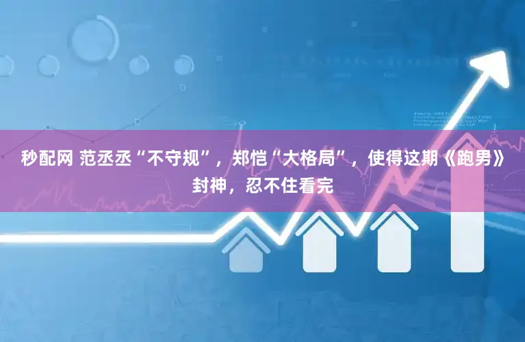 秒配网 范丞丞“不守规”，郑恺“大格局”，使得这期《跑男》封神，忍不住看完