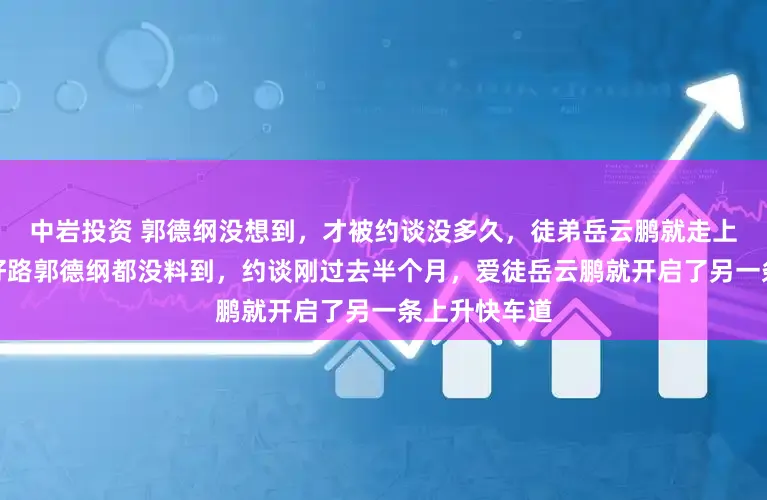 中岩投资 郭德纲没想到，才被约谈没多久，徒弟岳云鹏就走上了另一条大好路郭德纲都没料到，约谈刚过去半个月，爱徒岳云鹏就开启了另一条上升快车道