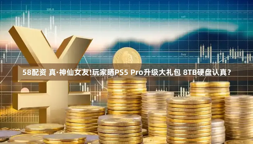 58配资 真·神仙女友!玩家晒PS5 Pro升级大礼包 8TB硬盘认真？
