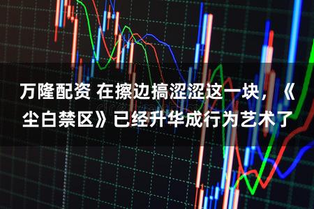 万隆配资 在擦边搞涩涩这一块，《尘白禁区》已经升华成行为艺术了