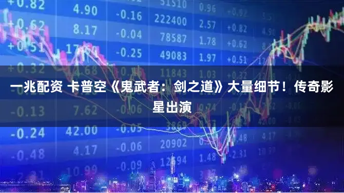 一兆配资 卡普空《鬼武者：剑之道》大量细节！传奇影星出演