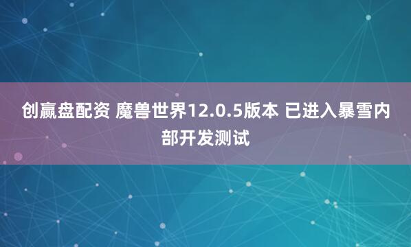 创赢盘配资 魔兽世界12.0.5版本 已进入暴雪内部开发测试