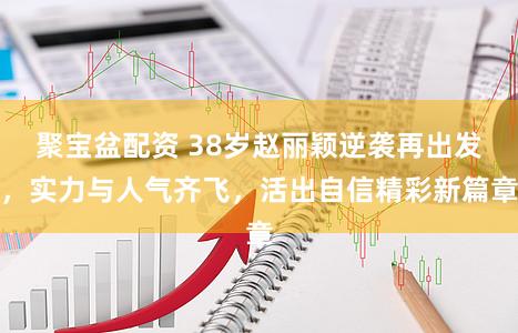 聚宝盆配资 38岁赵丽颖逆袭再出发，实力与人气齐飞，活出自信精彩新篇章