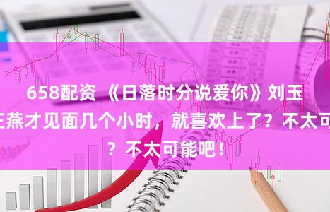 658配资 《日落时分说爱你》刘玉刚和王燕才见面几个小时，就喜欢上了？不太可能吧！