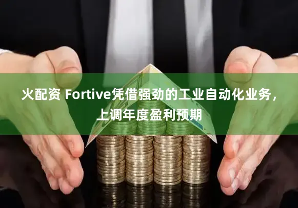 火配资 Fortive凭借强劲的工业自动化业务，上调年度盈利预期
