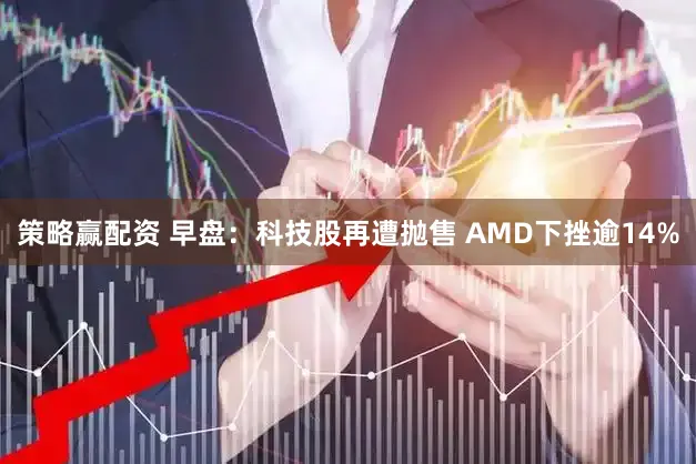 策略赢配资 早盘：科技股再遭抛售 AMD下挫逾14%