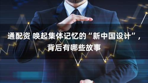 通配资 唤起集体记忆的“新中国设计”，背后有哪些故事