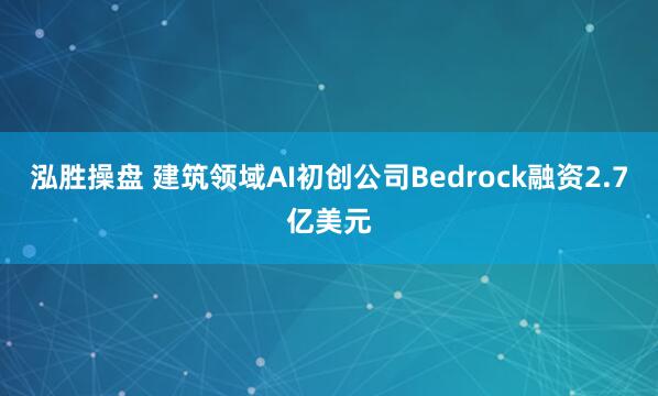 泓胜操盘 建筑领域AI初创公司Bedrock融资2.7亿美元