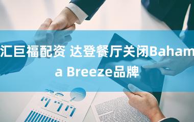 汇巨福配资 达登餐厅关闭Bahama Breeze品牌