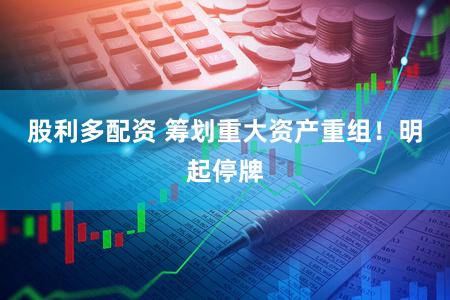 股利多配资 筹划重大资产重组！明起停牌