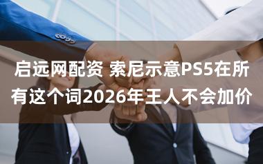 启远网配资 索尼示意PS5在所有这个词2026年王人不会加价