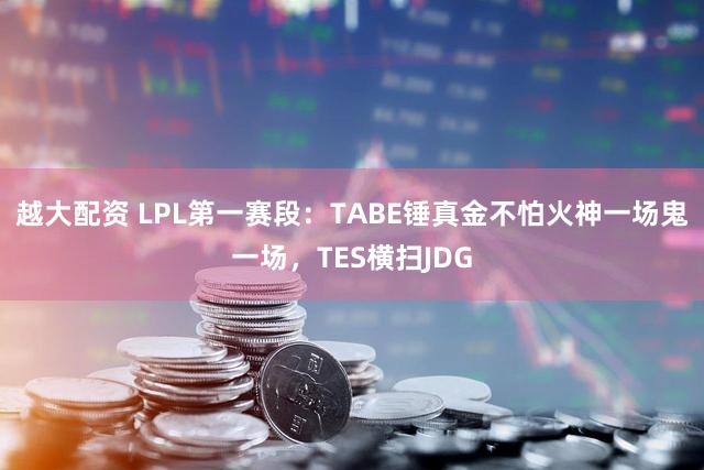 越大配资 LPL第一赛段：TABE锤真金不怕火神一场鬼一场，TES横扫JDG