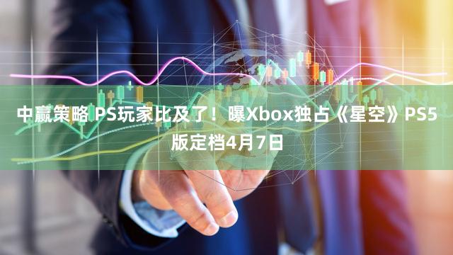 中赢策略 PS玩家比及了!曝Xbox独占《星空》PS5版定档4月7日