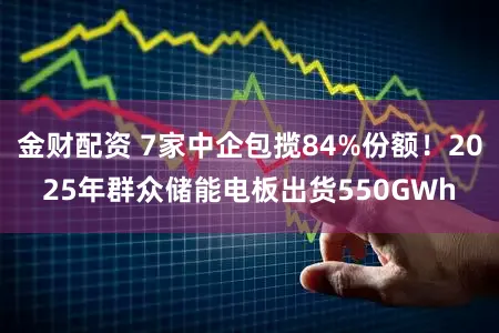金财配资 7家中企包揽84%份额！2025年群众储能电板出货550GWh