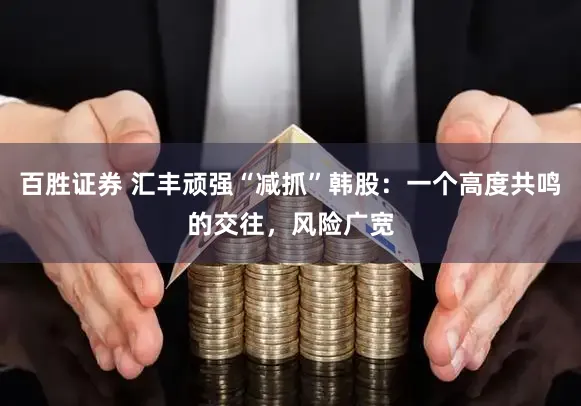 百胜证券 汇丰顽强“减抓”韩股：一个高度共鸣的交往，风险广宽