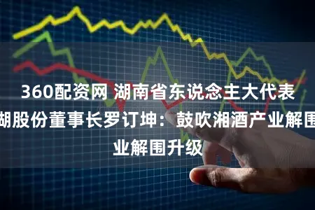 360配资网 湖南省东说念主大代表、大湖股份董事长罗订坤：鼓吹湘酒产业解围升级