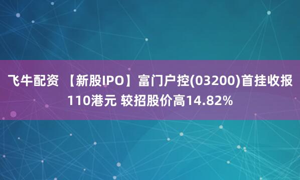 飞牛配资 【新股IPO】富门户控(03200)首挂收报110港元 较招股价高14.82%