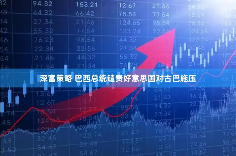 深富策略 巴西总统谴责好意思国对古巴施压