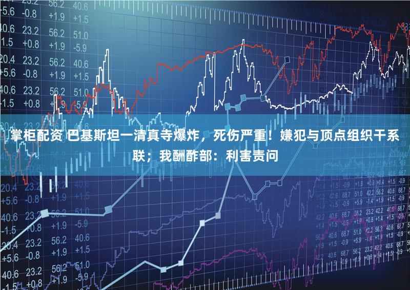 掌柜配资 巴基斯坦一清真寺爆炸,死伤严重!嫌犯与顶点组织干系联;我酬酢部:利害责问