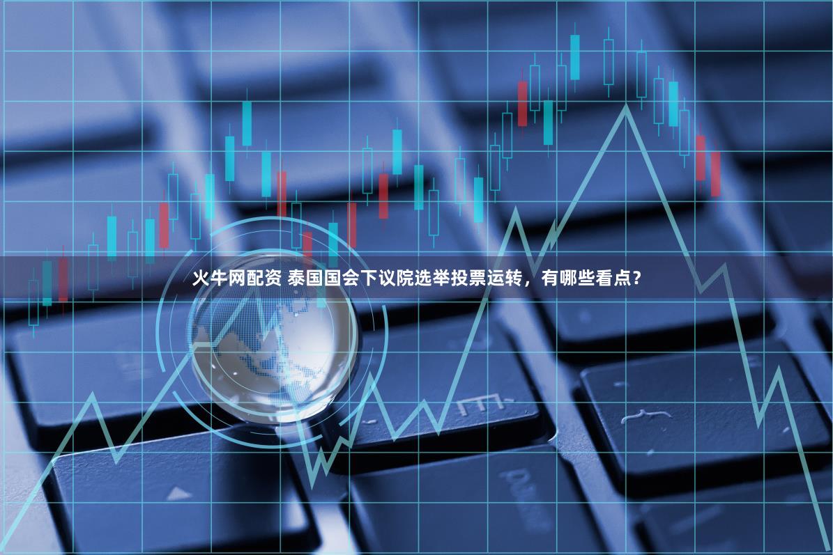 火牛网配资 泰国国会下议院选举投票运转，有哪些看点？