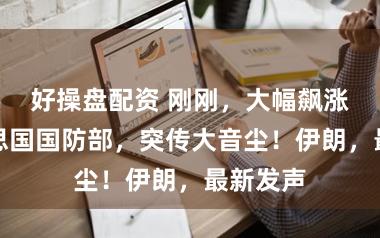 好操盘配资 刚刚，大幅飙涨！好意思国国防部，突传大音尘！伊朗，最新发声