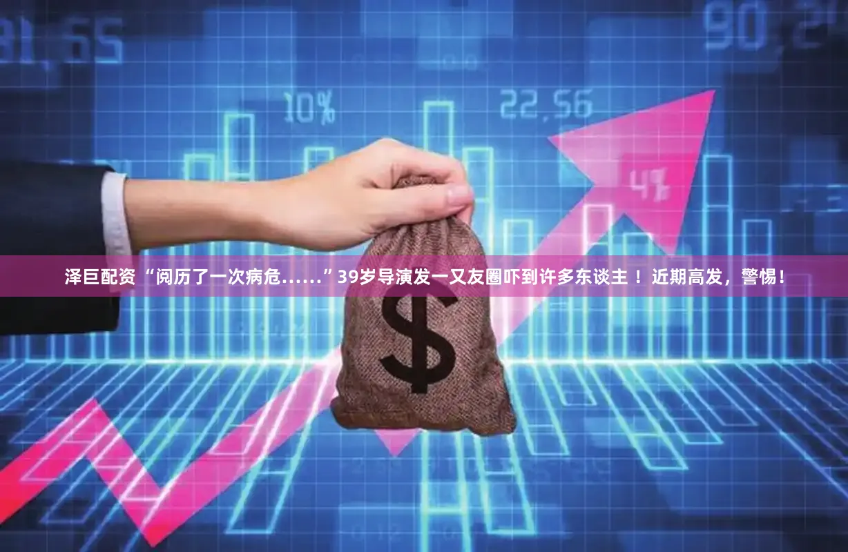 泽巨配资 “阅历了一次病危……”39岁导演发一又友圈吓到许多东谈主 ！近期高发，警惕！